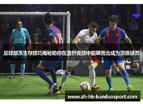足球部落生存技巧揭秘助你在激烈竞技中脱颖而出成为顶级球员 足球部落生存技巧揭秘助你在激烈竞技中脱颖而出成为顶级球员