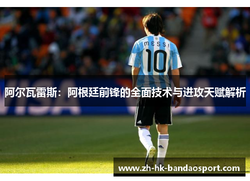 阿尔瓦雷斯:阿根廷前锋的全面技术与进攻天赋解析 阿尔瓦雷斯:阿根廷前锋的全面技术与进攻天赋解析