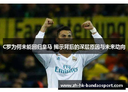 C罗为何未能回归皇马 揭示背后的深层原因与未来动向 C罗为何未能回归皇马 揭示背后的深层原因与未来动向