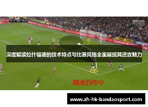 深度解读拉什福德的技术特点与比赛风格全面展现其进攻魅力