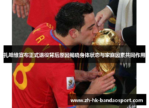 扎哈维宣布正式退役背后原因揭晓身体状态与家庭因素共同作用