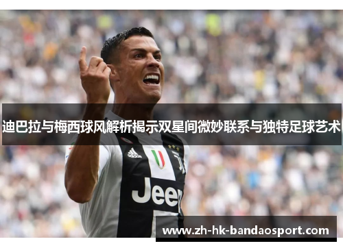 迪巴拉与梅西球风解析揭示双星间微妙联系与独特足球艺术 迪巴拉与梅西球风解析揭示双星间微妙联系与独特足球艺术