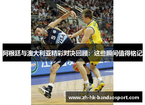 阿根廷与澳大利亚精彩对决回顾：这些瞬间值得铭记