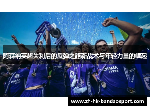 阿森纳英超失利后的反弹之路新战术与年轻力量的崛起 阿森纳英超失利后的反弹之路新战术与年轻力量的崛起
