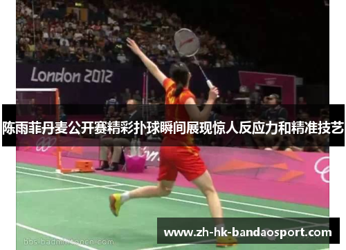 陈雨菲丹麦公开赛精彩扑球瞬间展现惊人反应力和精准技艺