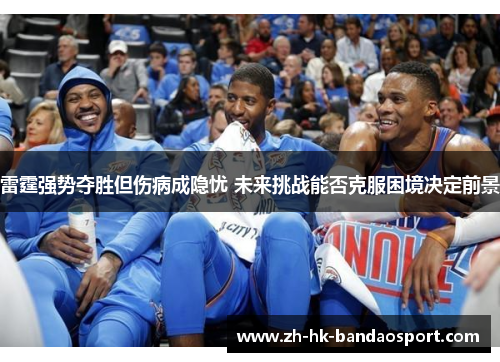 雷霆强势夺胜但伤病成隐忧 未来挑战能否克服困境决定前景