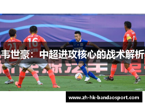 韦世豪:中超进攻核心的战术解析 韦世豪:中超进攻核心的战术解析