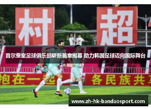 首尔蚕室足球俱乐部崭新篇章揭幕 助力韩国足球迈向国际舞台 首尔蚕室足球俱乐部崭新篇章揭幕 助力韩国足球迈向国际舞台
