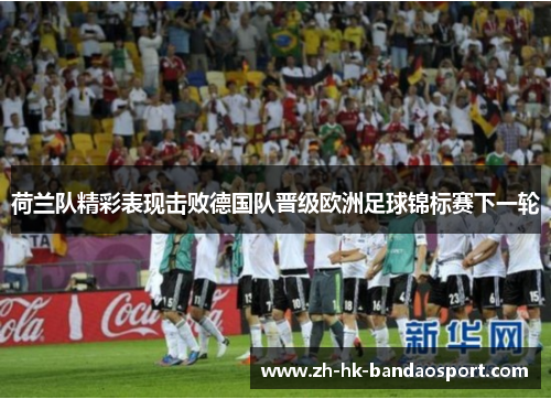 荷兰队精彩表现击败德国队晋级欧洲足球锦标赛下一轮