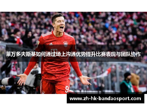 莱万多夫斯基如何通过场上沟通优势提升比赛表现与团队协作