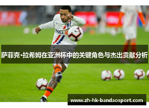 萨菲克·拉希姆在亚洲杯中的关键角色与杰出贡献分析