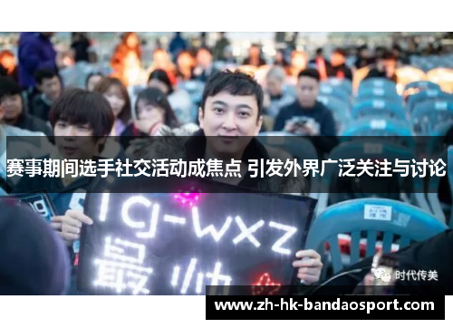 赛事期间选手社交活动成焦点 引发外界广泛关注与讨论 赛事期间选手社交活动成焦点 引发外界广泛关注与讨论
