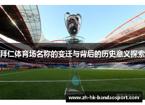 拜仁体育场名称的变迁与背后的历史意义探索