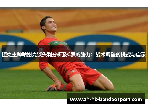 捷克主帅哈谢克谈失利分析及C罗威胁力：战术调整的挑战与启示