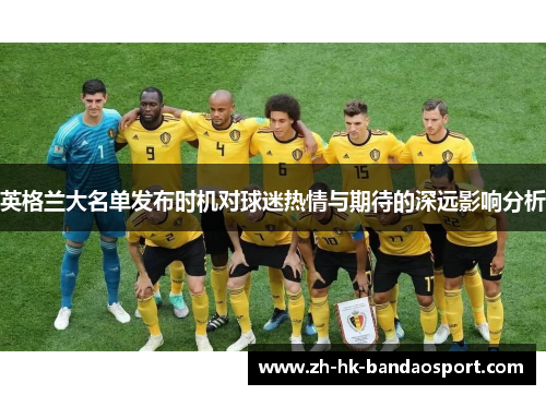 英格兰大名单发布时机对球迷热情与期待的深远影响分析 英格兰大名单发布时机对球迷热情与期待的深远影响分析