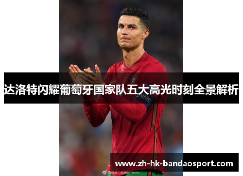 达洛特闪耀葡萄牙国家队五大高光时刻全景解析 达洛特闪耀葡萄牙国家队五大高光时刻全景解析