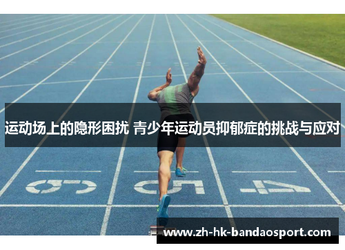 运动场上的隐形困扰 青少年运动员抑郁症的挑战与应对 运动场上的隐形困扰 青少年运动员抑郁症的挑战与应对