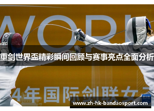 重剑世界盃精彩瞬间回顾与赛事亮点全面分析 重剑世界盃精彩瞬间回顾与赛事亮点全面分析