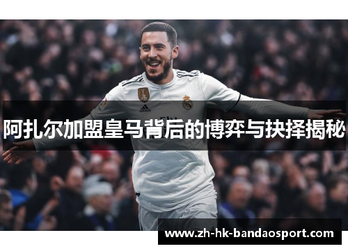 阿扎尔加盟皇马背后的博弈与抉择揭秘 阿扎尔加盟皇马背后的博弈与抉择揭秘
