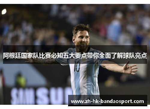 阿根廷国家队比赛必知五大要点带你全面了解球队亮点