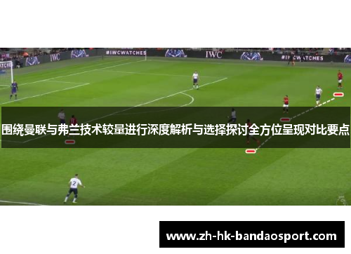 围绕曼联与弗兰技术较量进行深度解析与选择探讨全方位呈现对比要点