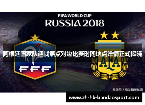 阿根廷国家队迎战焦点对决比赛时间地点详情正式揭晓 阿根廷国家队迎战焦点对决比赛时间地点详情正式揭晓