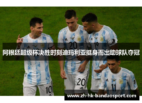 阿根廷超级杯决胜时刻迪玛利亚挺身而出助球队夺冠