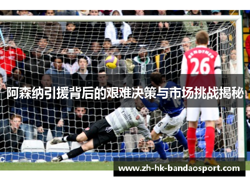 阿森纳引援背后的艰难决策与市场挑战揭秘