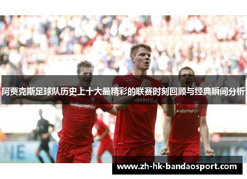 阿贾克斯足球队历史上十大最精彩的联赛时刻回顾与经典瞬间分析