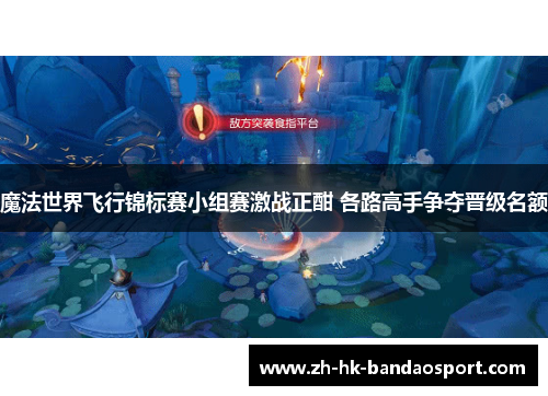 魔法世界飞行锦标赛小组赛激战正酣 各路高手争夺晋级名额