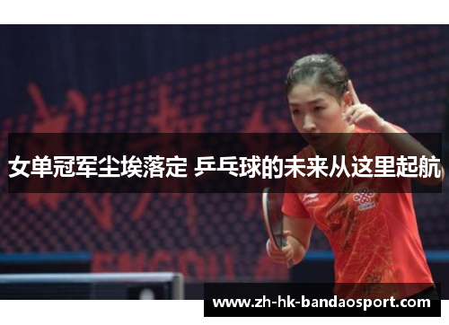 女单冠军尘埃落定 乒乓球的未来从这里起航