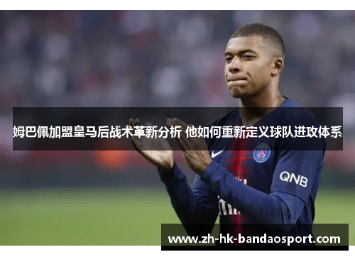 姆巴佩加盟皇马后战术革新分析 他如何重新定义球队进攻体系 姆巴佩加盟皇马后战术革新分析 他如何重新定义球队进攻体系