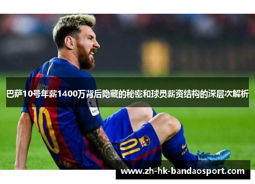 巴萨10号年薪1400万背后隐藏的秘密和球员薪资结构的深层次解析