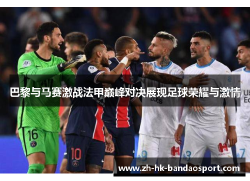 巴黎与马赛激战法甲巅峰对决展现足球荣耀与激情