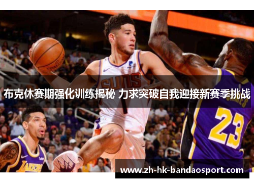 布克休赛期强化训练揭秘 力求突破自我迎接新赛季挑战