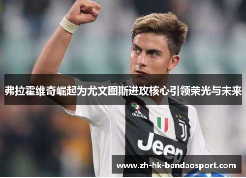 弗拉霍维奇崛起为尤文图斯进攻核心引领荣光与未来